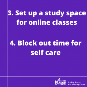 Graphic reads “3. Set up a study space for online class. In the next section it reads “4. Block out time for self-care”. The text is white bolded and written on a purple background. It includes the George Mason University Student Support and Advocacy Center Watermark. 